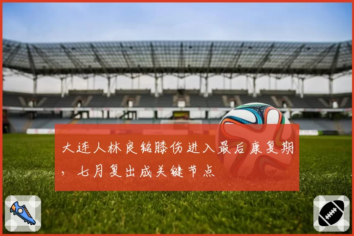 大连人林良铭膝伤进入最后康复期，七月复出成关键节点