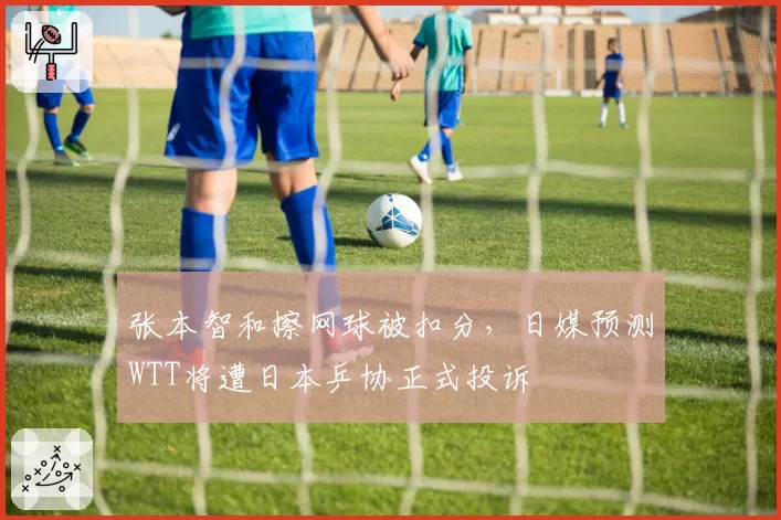 张本智和擦网球被扣分，日媒预测WTT将遭日本乒协正式投诉