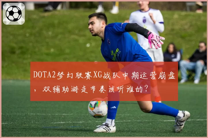 DOTA2梦幻联赛XG战队中期运营崩盘，双辅助游走节奏该听谁的？
