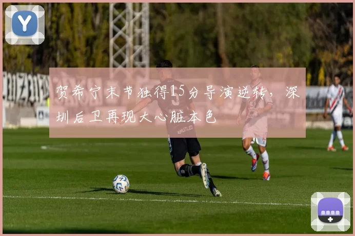 贺希宁末节独得15分导演逆转,深圳后卫再现大心脏本色