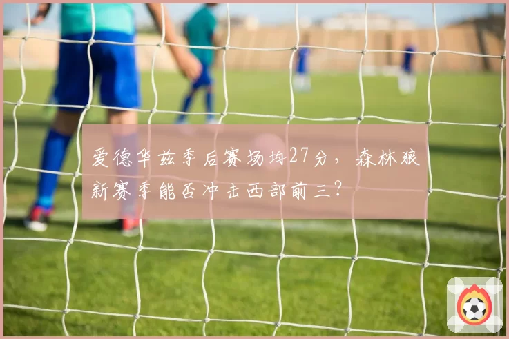 爱德华兹季后赛场均27分,森林狼新赛季能否冲击西部前三?