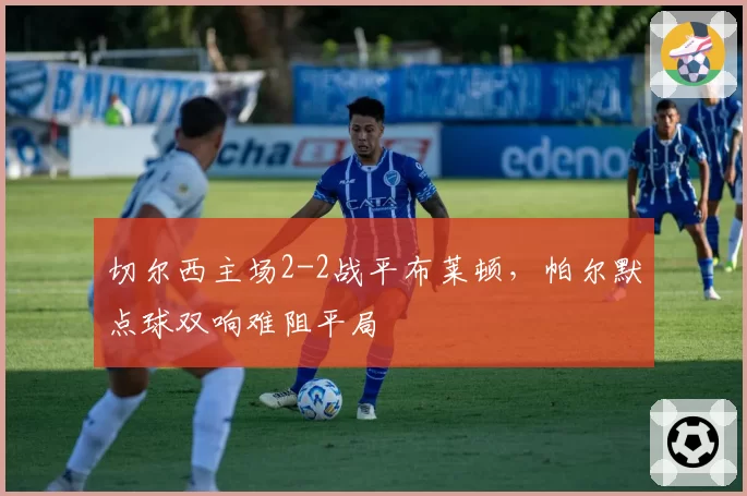 切尔西主场2-2战平布莱顿，帕尔默点球双响难阻平局
