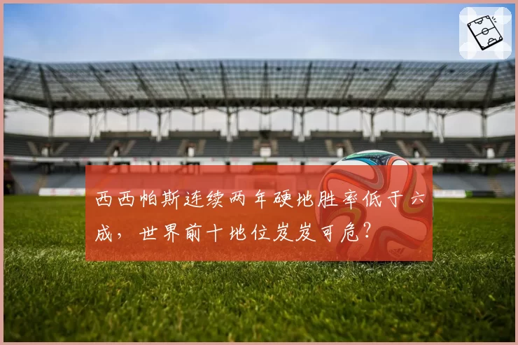 西西帕斯连续两年硬地胜率低于六成，世界前十地位岌岌可危？