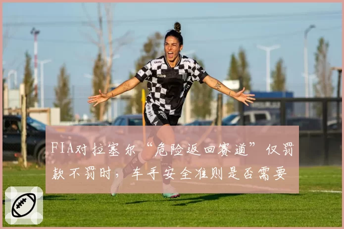 FIA对拉塞尔“危险返回赛道”仅罚款不罚时,车手安全准则是否需要更严苛?