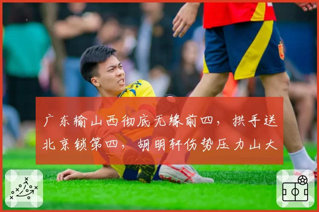 广东输山西彻底无缘前四，拱手送北京锁第四，胡明轩伤势压力山大