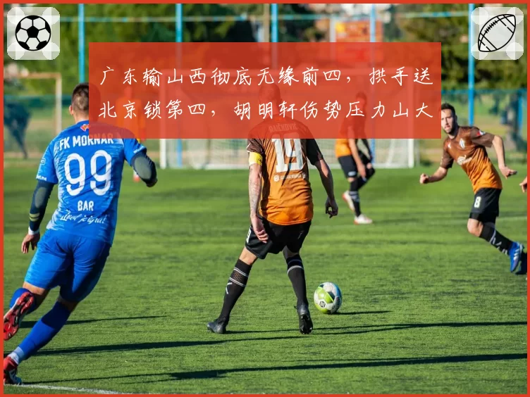 广东输山西彻底无缘前四，拱手送北京锁第四，胡明轩伤势压力山大
