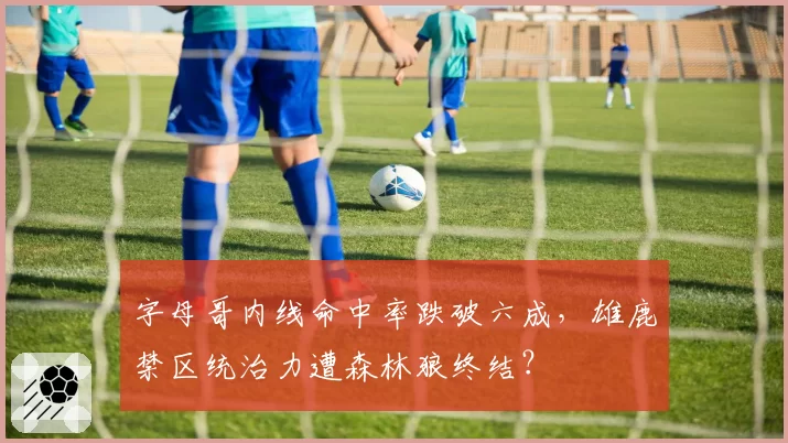 字母哥内线命中率跌破六成,雄鹿禁区统治力遭森林狼终结?