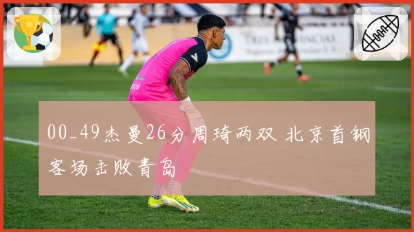 00_49杰曼26分周琦两双 北京首钢客场击败青岛