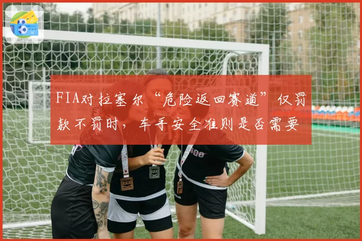 FIA对拉塞尔“危险返回赛道”仅罚款不罚时,车手安全准则是否需要更严苛?