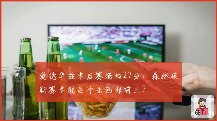 爱德华兹季后赛场均27分,森林狼新赛季能否冲击西部前三?