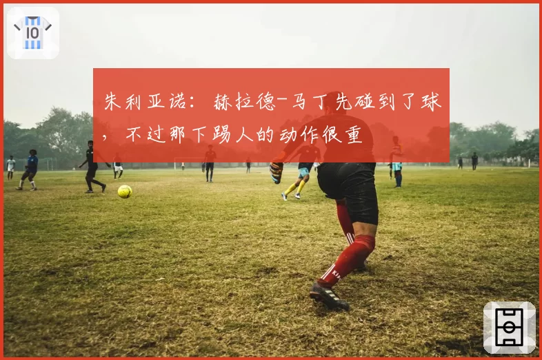 朱利亚诺:赫拉德-马丁先碰到了球,不过那下踢人的动作很重