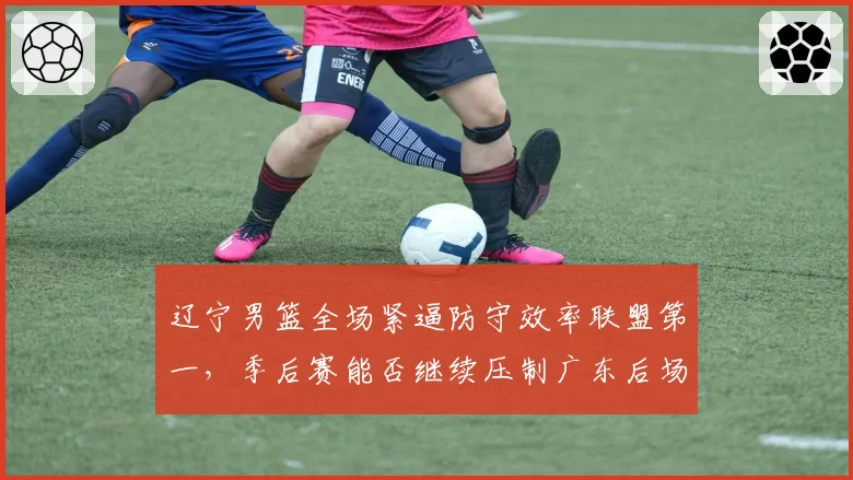 辽宁男篮全场紧逼防守效率联盟第一，季后赛能否继续压制广东后场？