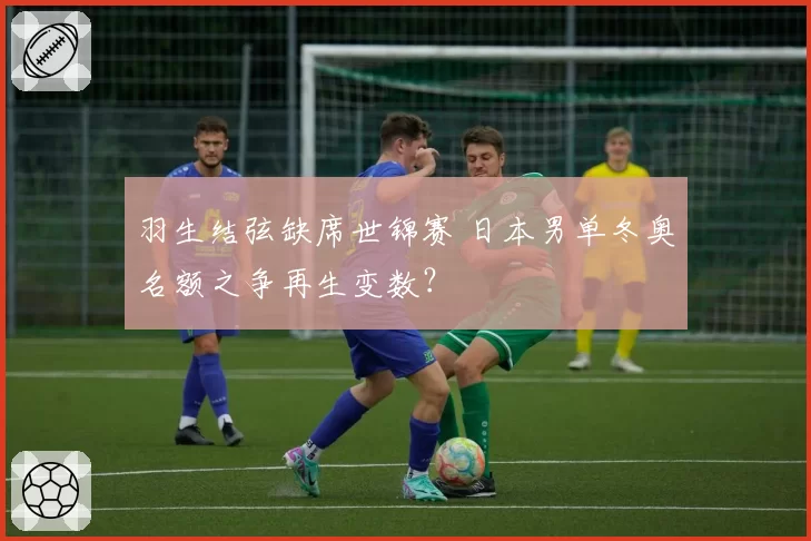 羽生结弦缺席世锦赛 日本男单冬奥名额之争再生变数？