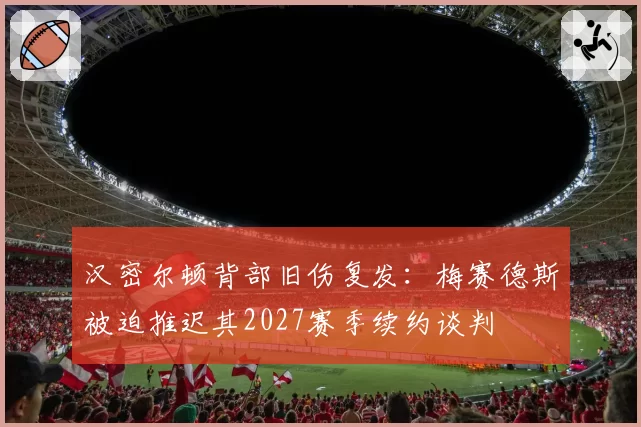 汉密尔顿背部旧伤复发:梅赛德斯被迫推迟其2027赛季续约谈判