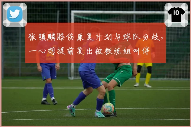 张镇麟膝伤康复计划与球队分歧,一心想提前复出被教练组叫停