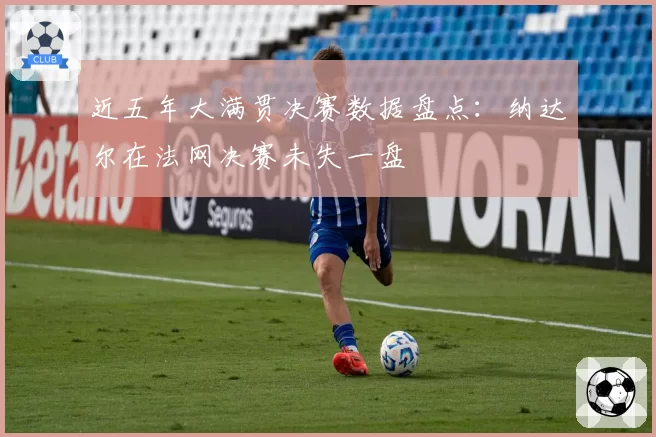 近五年大满贯决赛数据盘点：纳达尔在法网决赛未失一盘