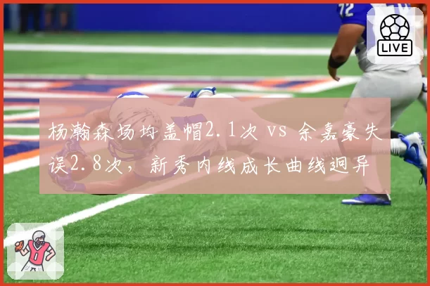 杨瀚森场均盖帽2.1次 vs 余嘉豪失误2.8次，新秀内线成长曲线迥异