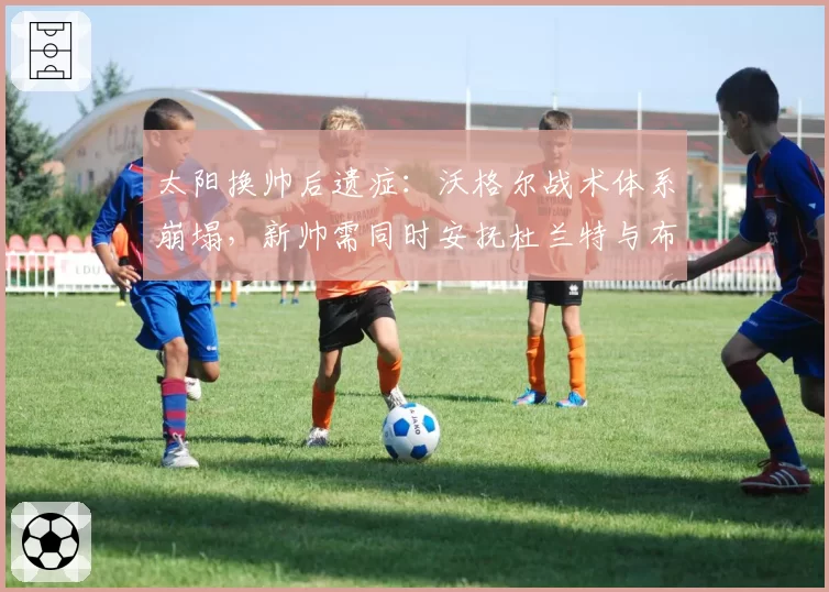 太阳换帅后遗症：沃格尔战术体系崩塌，新帅需同时安抚杜兰特与布克