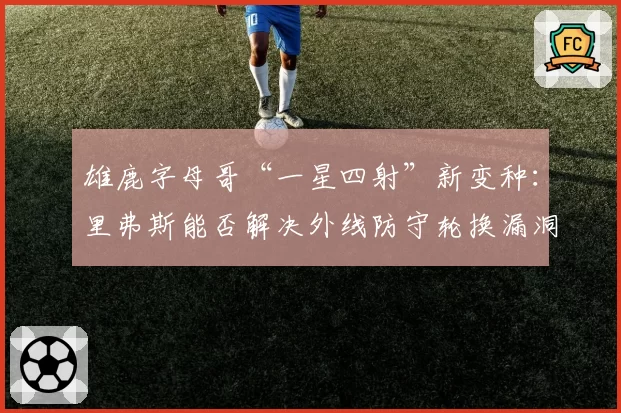 雄鹿字母哥“一星四射”新变种：里弗斯能否解决外线防守轮换漏洞？