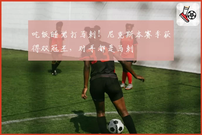 吃饭睡觉打马刺!尼克斯本赛季获得双冠王,对手都是马刺
