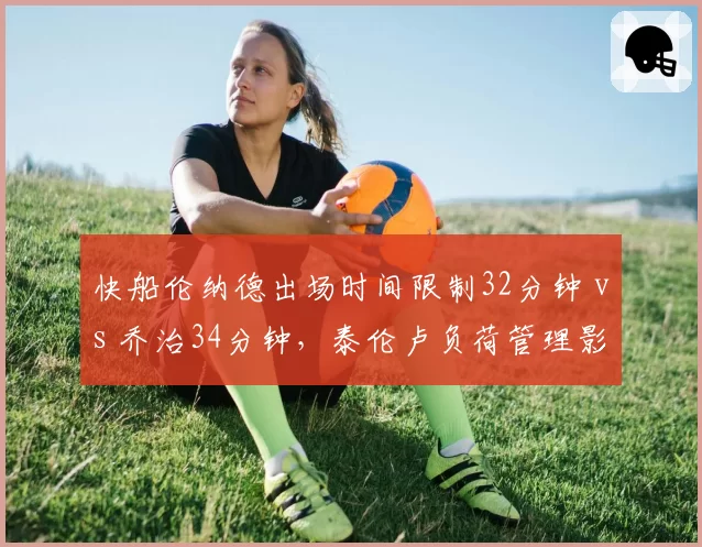 快船伦纳德出场时间限制32分钟 vs 乔治34分钟，泰伦卢负荷管理影响季后赛