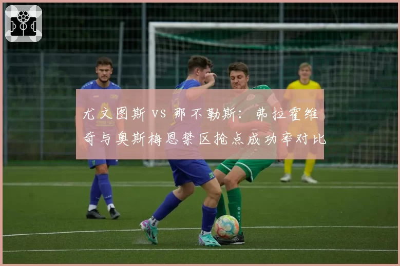 尤文图斯 vs 那不勒斯：弗拉霍维奇与奥斯梅恩禁区抢点成功率对比