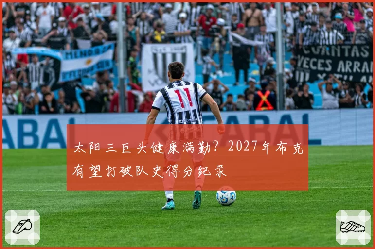 太阳三巨头健康满勤？2027年布克有望打破队史得分纪录