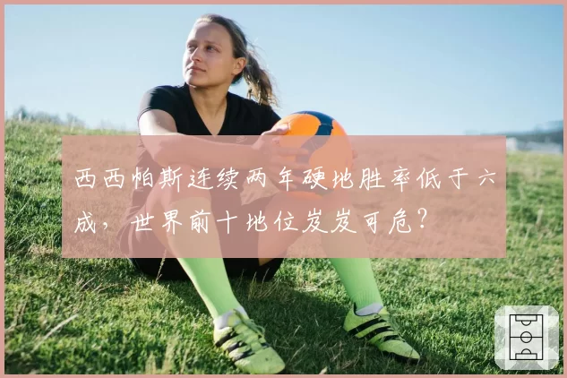 西西帕斯连续两年硬地胜率低于六成，世界前十地位岌岌可危？
