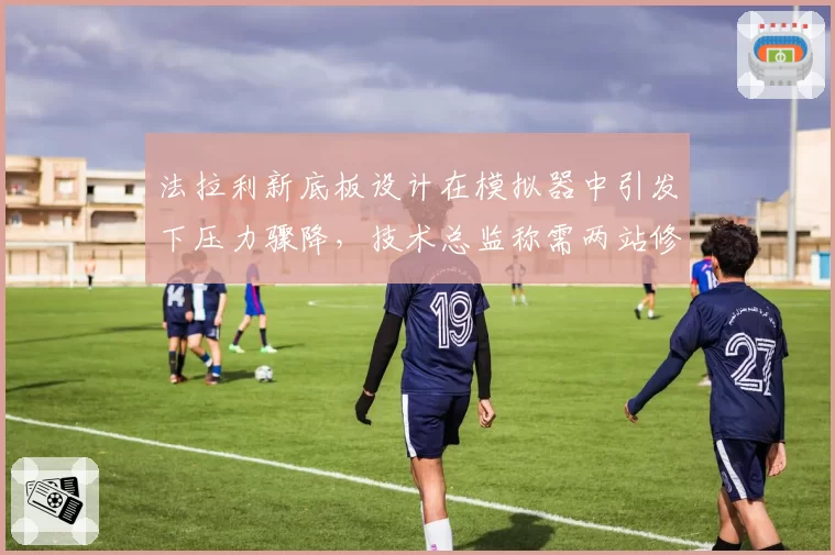 法拉利新底板设计在模拟器中引发下压力骤降，技术总监称需两站修正