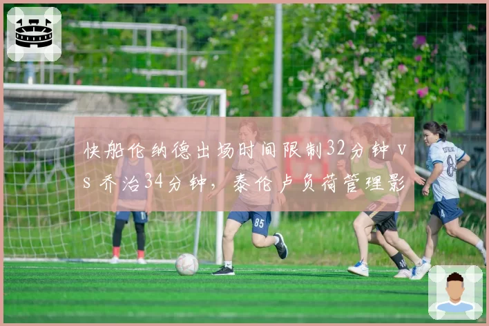 快船伦纳德出场时间限制32分钟 vs 乔治34分钟，泰伦卢负荷管理影响季后赛
