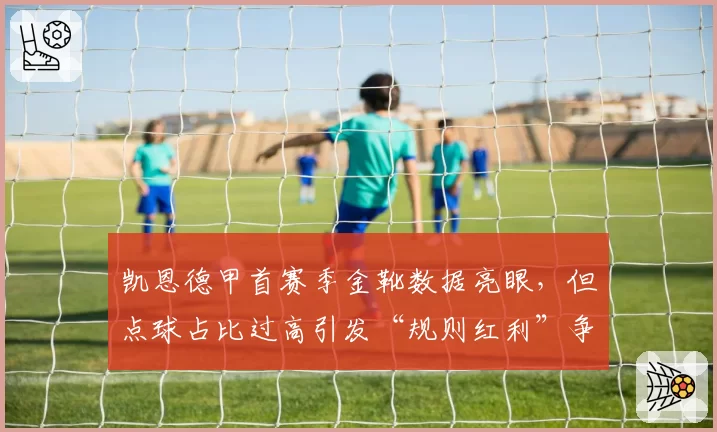 凯恩德甲首赛季金靴数据亮眼,但点球占比过高引发“规则红利”争论