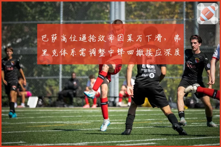 巴萨高位逼抢效率因莱万下滑,弗里克体系需调整中锋回撤接应深度