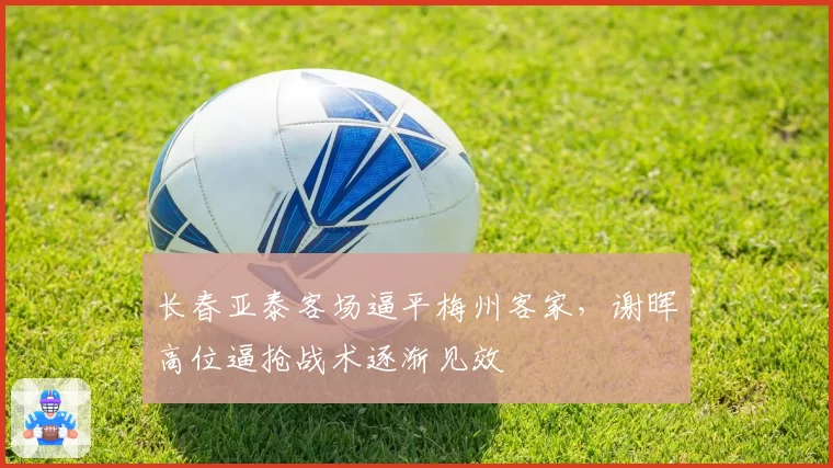 长春亚泰客场逼平梅州客家，谢晖高位逼抢战术逐渐见效