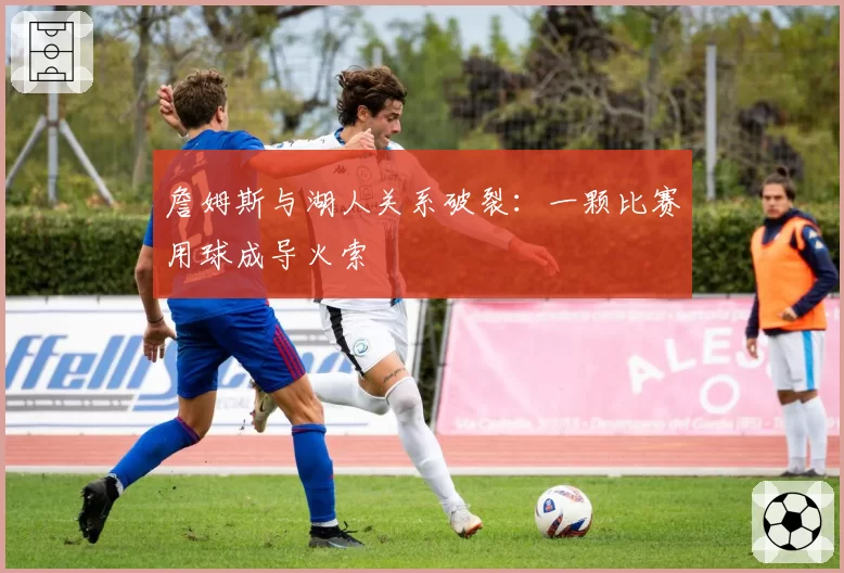 詹姆斯与湖人关系破裂：一颗比赛用球成导火索
