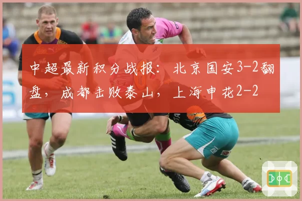 中超最新积分战报：北京国安3-2翻盘，成都击败泰山，上海申花2-2