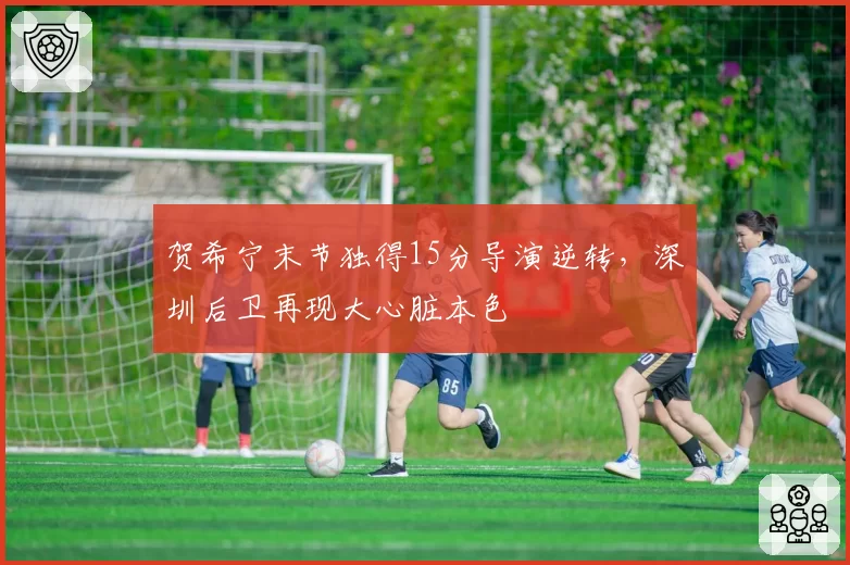 贺希宁末节独得15分导演逆转，深圳后卫再现大心脏本色