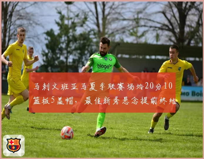 马刺文班亚马夏季联赛场均20分10篮板5盖帽,最佳新秀悬念提前终结?