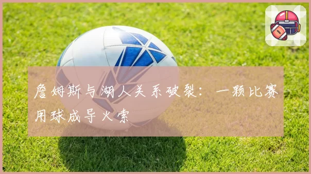詹姆斯与湖人关系破裂：一颗比赛用球成导火索