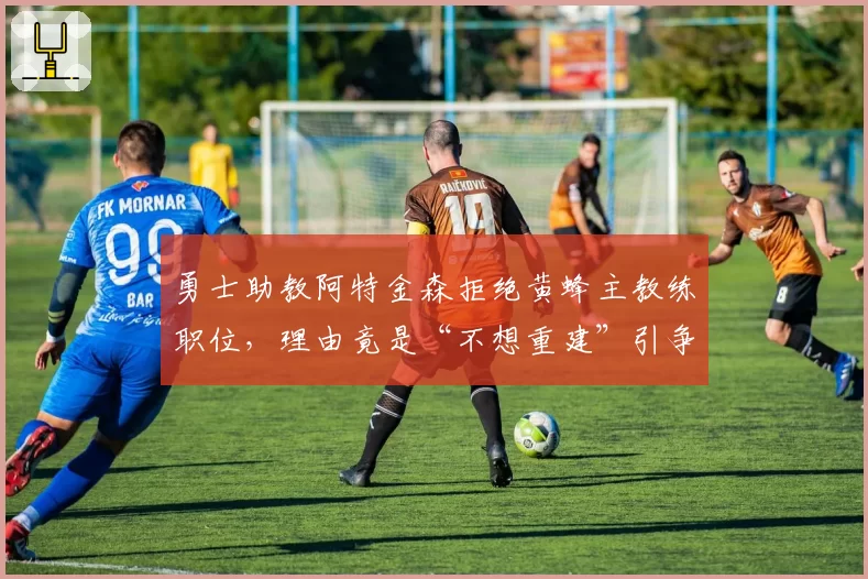 勇士助教阿特金森拒绝黄蜂主教练职位，理由竟是“不想重建”引争议