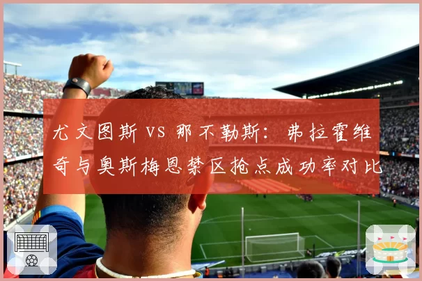 尤文图斯 vs 那不勒斯：弗拉霍维奇与奥斯梅恩禁区抢点成功率对比