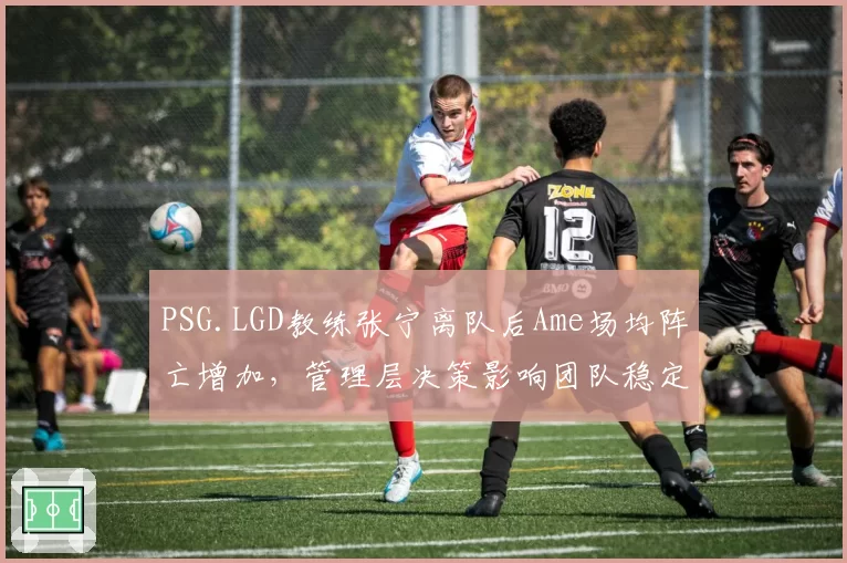 PSG.LGD教练张宁离队后Ame场均阵亡增加,管理层决策影响团队稳定性