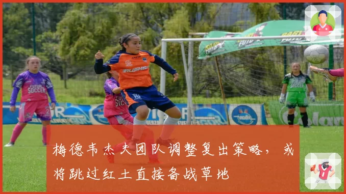 梅德韦杰夫团队调整复出策略，或将跳过红土直接备战草地