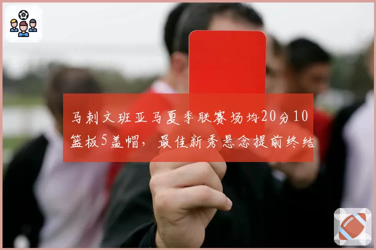 马刺文班亚马夏季联赛场均20分10篮板5盖帽,最佳新秀悬念提前终结?