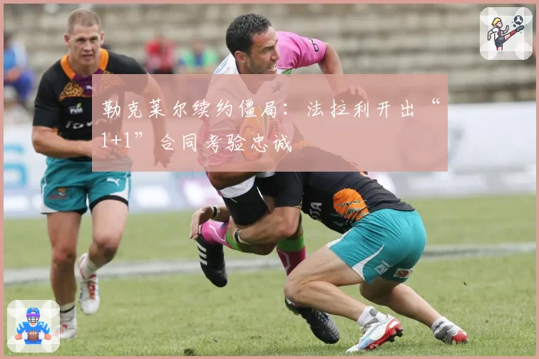 勒克莱尔续约僵局：法拉利开出“1+1”合同考验忠诚