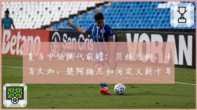 皇马中场换代前瞻:贝林厄姆、卡马文加、楚阿梅尼如何定义新十年?