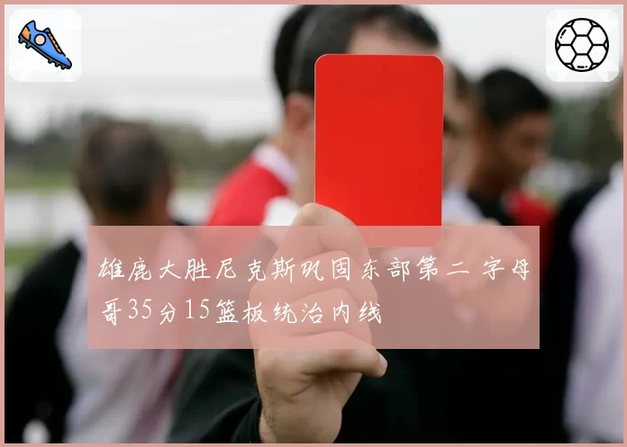 雄鹿大胜尼克斯巩固东部第二 字母哥35分15篮板统治内线