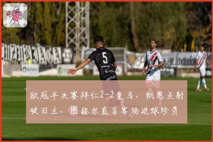 欧冠半决赛拜仁2-2皇马，凯恩点射破旧主，图赫尔直言客场进球珍贵