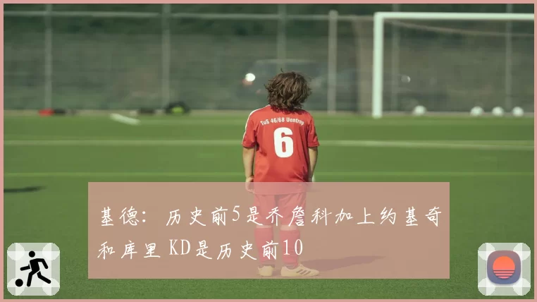 基德：历史前5是乔詹科加上约基奇和库里 KD是历史前10