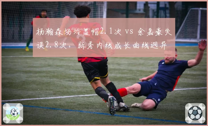 杨瀚森场均盖帽2.1次 vs 余嘉豪失误2.8次，新秀内线成长曲线迥异