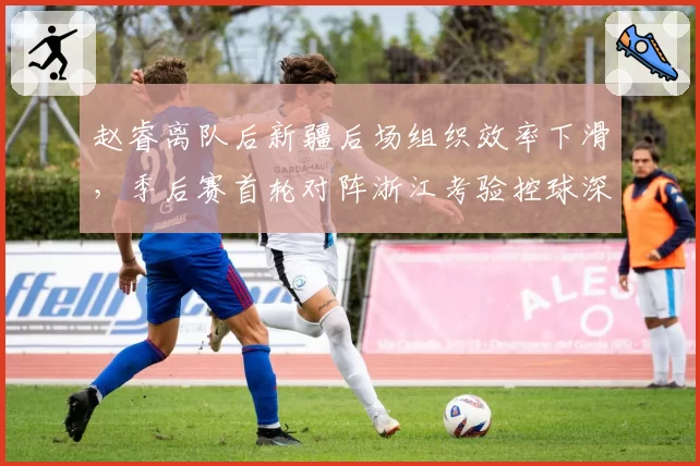 赵睿离队后新疆后场组织效率下滑,季后赛首轮对阵浙江考验控球深度